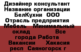 Дизайнер-консультант › Название организации ­ БелКухни, ООО › Отрасль предприятия ­ Мебель › Минимальный оклад ­ 60 000 - Все города Работа » Вакансии   . Хакасия респ.,Саяногорск г.